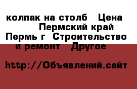 колпак на столб › Цена ­ 400 - Пермский край, Пермь г. Строительство и ремонт » Другое   